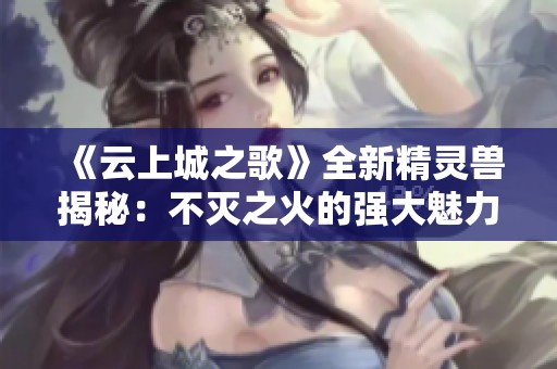 《云上城之歌》全新精灵兽揭秘：不灭之火的强大魅力与玩法分析
