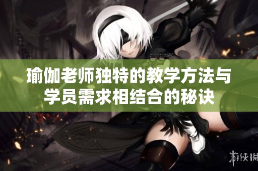 瑜伽老师独特的教学方法与学员需求相结合的秘诀