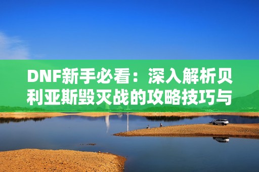 DNF新手必看：深入解析贝利亚斯毁灭战的攻略技巧与心得分享