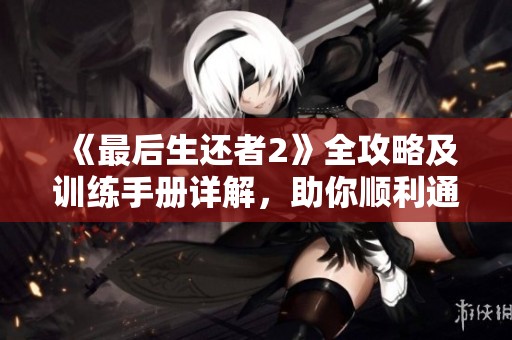《最后生还者2》全攻略及训练手册详解，助你顺利通关