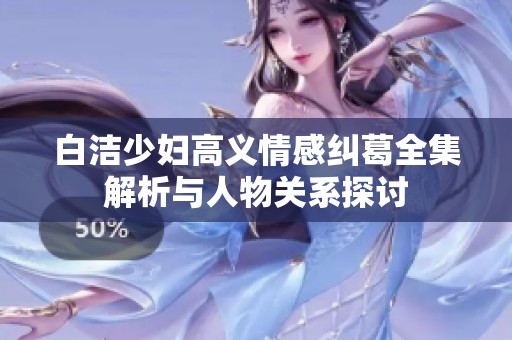 白洁少妇高义情感纠葛全集解析与人物关系探讨