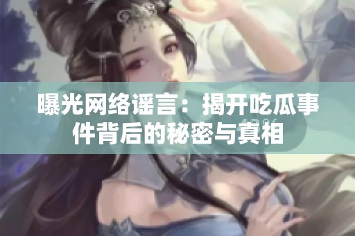 曝光网络谣言：揭开吃瓜事件背后的秘密与真相