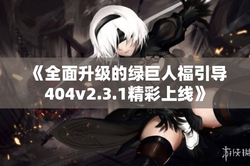 《全面升级的绿巨人福引导404v2.3.1精彩上线》