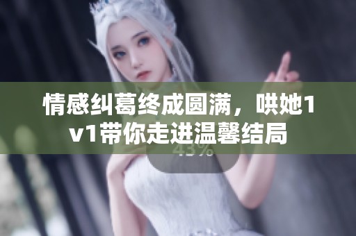 情感纠葛终成圆满，哄她1v1带你走进温馨结局