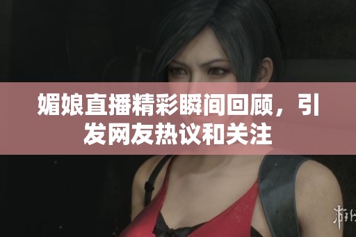 媚娘直播精彩瞬间回顾，引发网友热议和关注