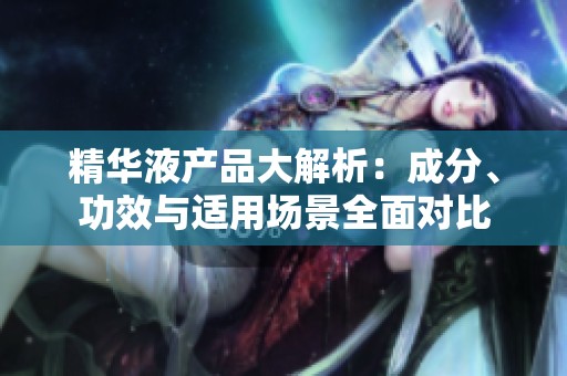 精华液产品大解析：成分、功效与适用场景全面对比