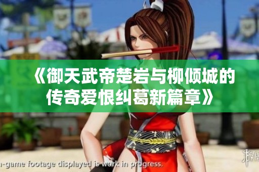《御天武帝楚岩与柳倾城的传奇爱恨纠葛新篇章》