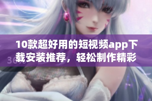 10款超好用的短视频app下载安装推荐，轻松制作精彩内容