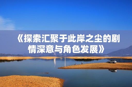 《探索汇聚于此岸之尘的剧情深意与角色发展》