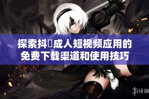 探索抖抈成人短视频应用的免费下载渠道和使用技巧