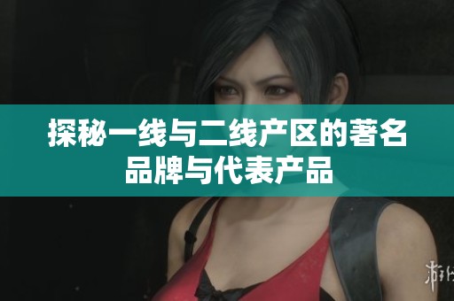 探秘一线与二线产区的著名品牌与代表产品