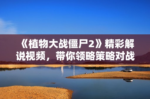 《植物大战僵尸2》精彩解说视频，带你领略策略对战魅力