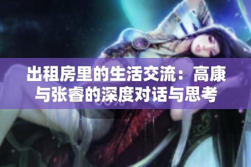 出租房里的生活交流：高康与张睿的深度对话与思考