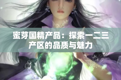 蜜芽国精产品：探索一二三产区的品质与魅力