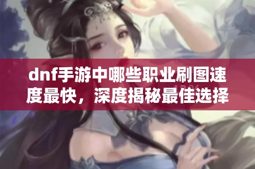 dnf手游中哪些职业刷图速度最快，深度揭秘最佳选择