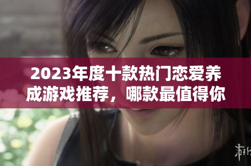 2023年度十款热门恋爱养成游戏推荐，哪款最值得你入手