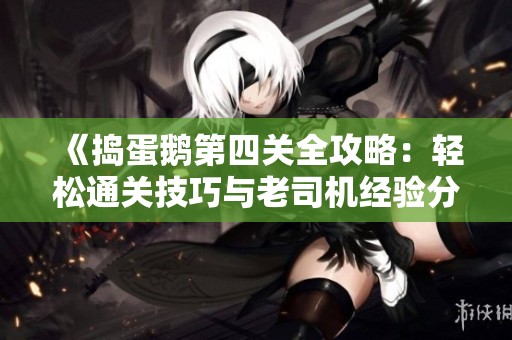 《捣蛋鹅第四关全攻略：轻松通关技巧与老司机经验分享》