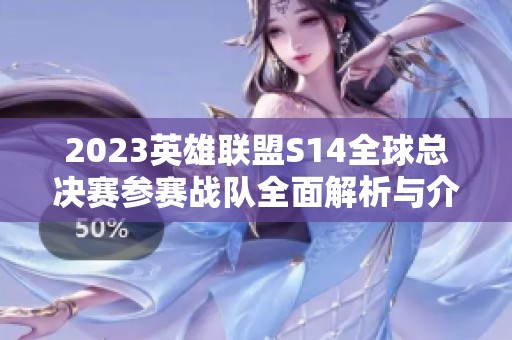 2023英雄联盟S14全球总决赛参赛战队全面解析与介绍