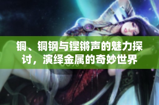 铜、铜钢与铿锵声的魅力探讨，演绎金属的奇妙世界