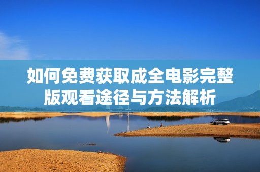 如何免费获取成全电影完整版观看途径与方法解析