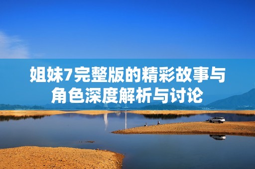 姐妹7完整版的精彩故事与角色深度解析与讨论
