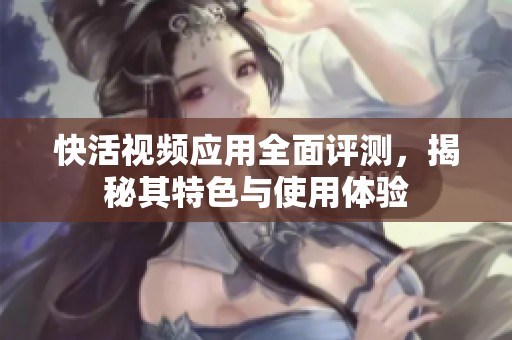 快活视频应用全面评测，揭秘其特色与使用体验