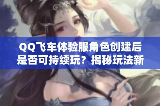 QQ飞车体验服角色创建后是否可持续玩？揭秘玩法新体验