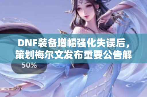 DNF装备增幅强化失误后，策划梅尔文发布重要公告解读