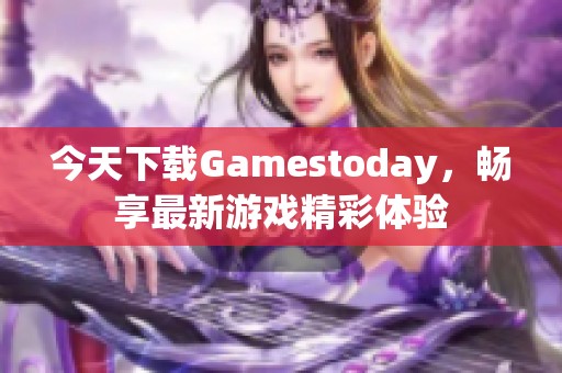今天下载Gamestoday，畅享最新游戏精彩体验