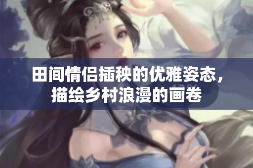 田间情侣插秧的优雅姿态，描绘乡村浪漫的画卷