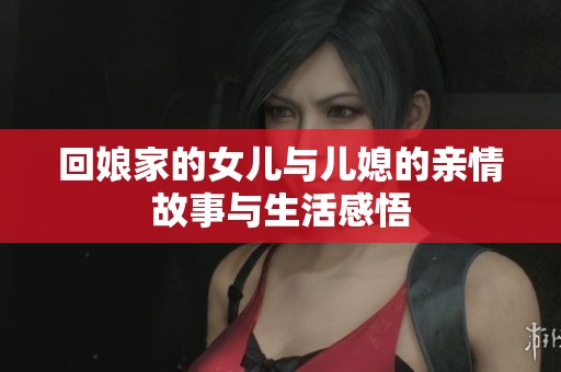 回娘家的女儿与儿媳的亲情故事与生活感悟