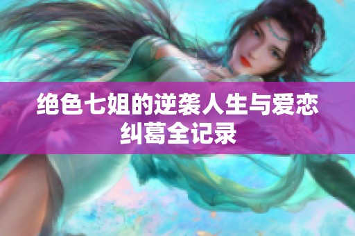 绝色七姐的逆袭人生与爱恋纠葛全记录
