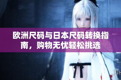 欧洲尺码与日本尺码转换指南，购物无忧轻松挑选