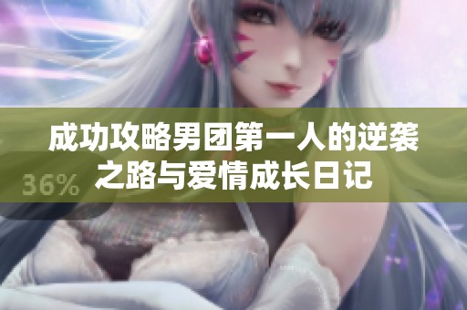 成功攻略男团第一人的逆袭之路与爱情成长日记