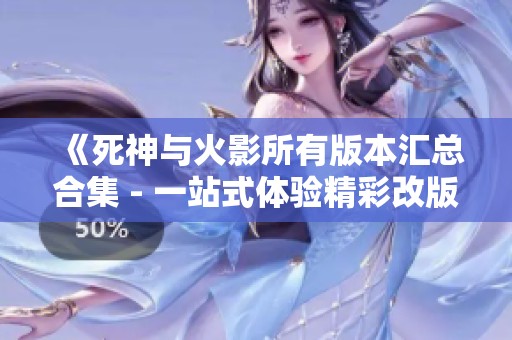 《死神与火影所有版本汇总合集 - 一站式体验精彩改版》
