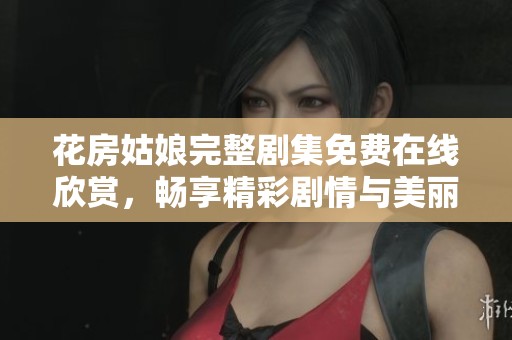 花房姑娘完整剧集免费在线欣赏，畅享精彩剧情与美丽画面