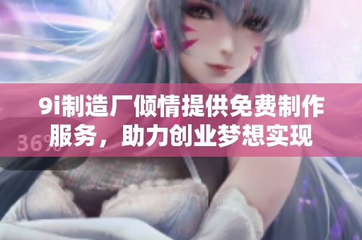 9i制造厂倾情提供免费制作服务，助力创业梦想实现