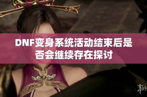 DNF变身系统活动结束后是否会继续存在探讨