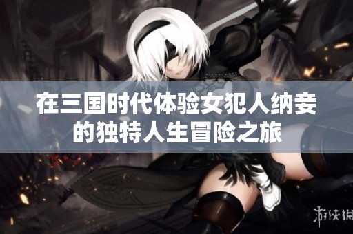 在三国时代体验女犯人纳妾的独特人生冒险之旅