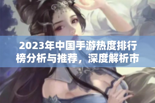 2023年中国手游热度排行榜分析与推荐，深度解析市场趋势与热门游戏