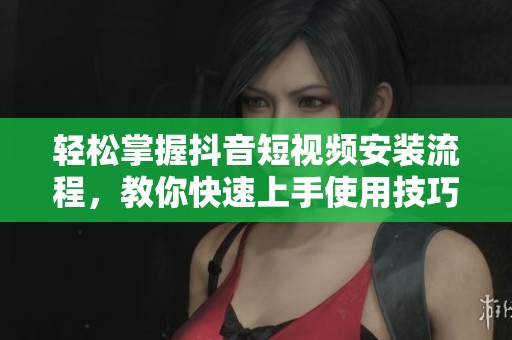 轻松掌握抖音短视频安装流程，教你快速上手使用技巧