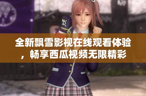 全新飘雪影视在线观看体验，畅享西瓜视频无限精彩