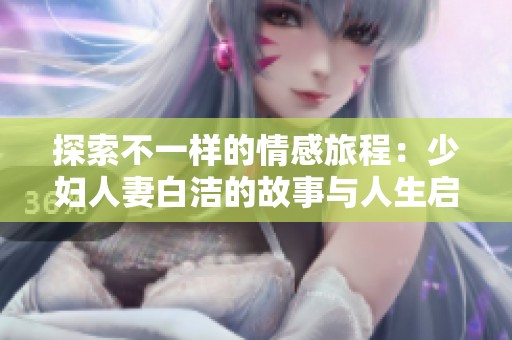 探索不一样的情感旅程：少妇人妻白洁的故事与人生启示