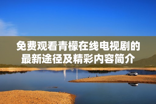 免费观看青檬在线电视剧的最新途径及精彩内容简介