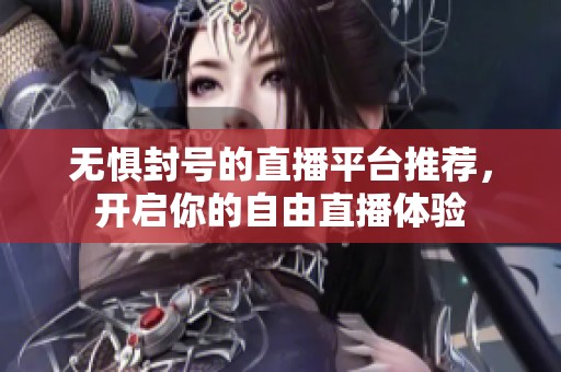 无惧封号的直播平台推荐，开启你的自由直播体验