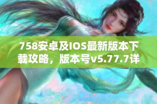758安卓及IOS最新版本下载攻略，版本号v5.77.7详解