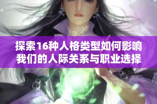 探索16种人格类型如何影响我们的人际关系与职业选择