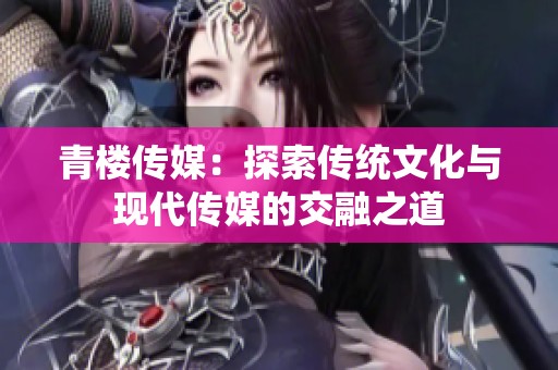青楼传媒：探索传统文化与现代传媒的交融之道