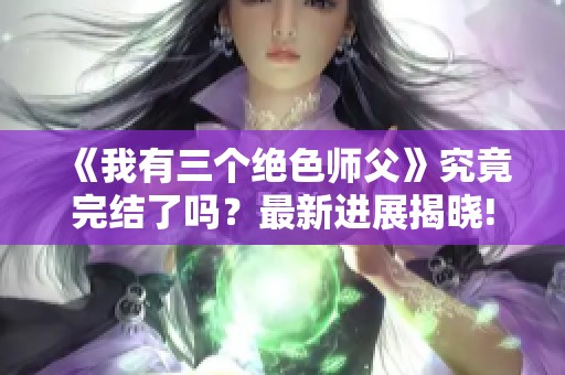 《我有三个绝色师父》究竟完结了吗？最新进展揭晓!