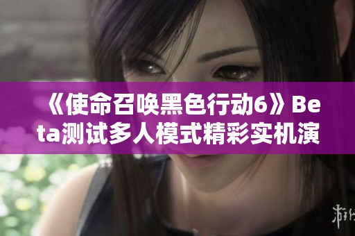 《使命召唤黑色行动6》Beta测试多人模式精彩实机演示亮点解析